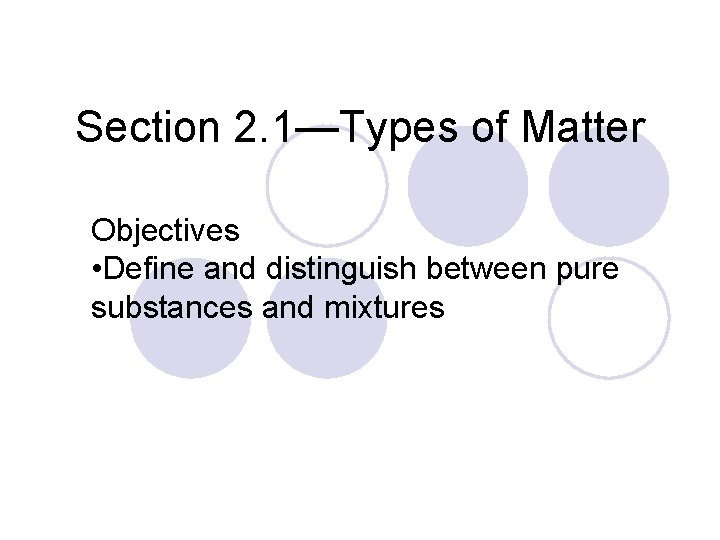 Section 2. 1—Types of Matter Objectives • Define and distinguish between pure substances and