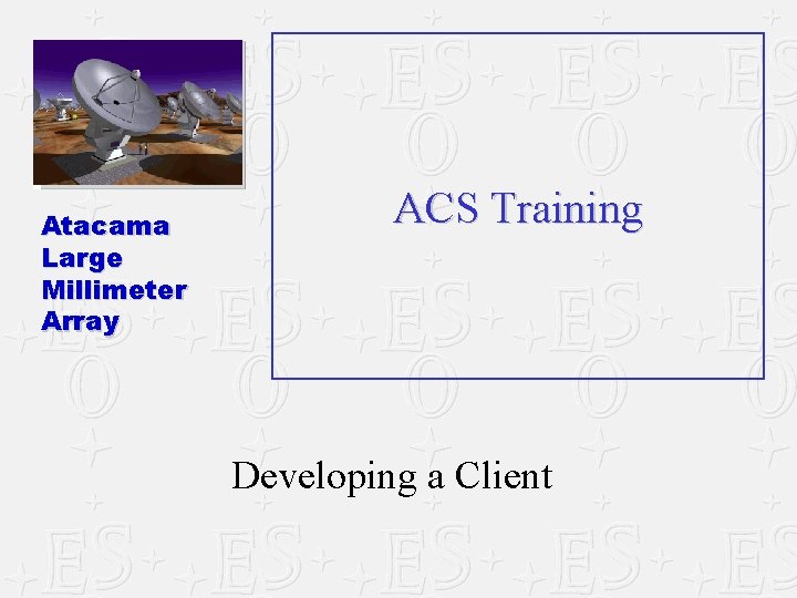 Atacama Large Millimeter Array ACS Training Developing a Client Atacama Large Millimeter Array ACS Training Developing a Client