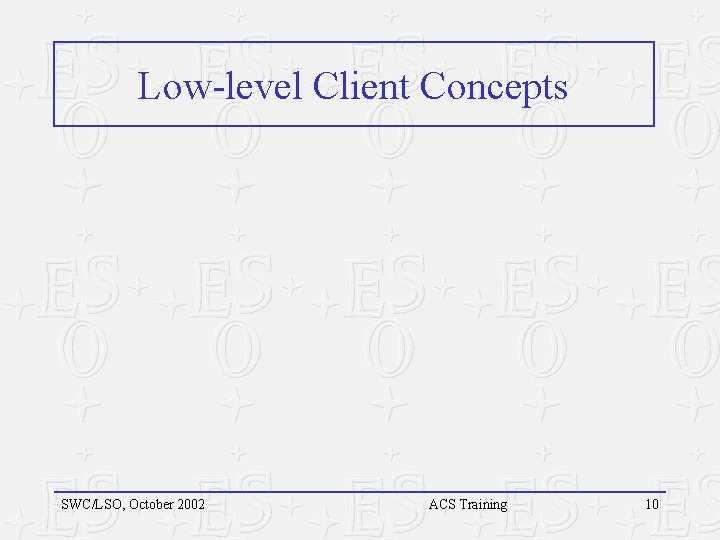 Low-level Client Concepts SWC/LSO, October 2002 ACS Training 10 Low-level Client Concepts SWC/LSO, October 2002 ACS Training 10