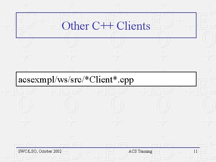 Other C++ Clients acsexmpl/ws/src/*Client*. cpp SWC/LSO, October 2002 ACS Training 11 Other C++ Clients acsexmpl/ws/src/*Client*. cpp SWC/LSO, October 2002 ACS Training 11