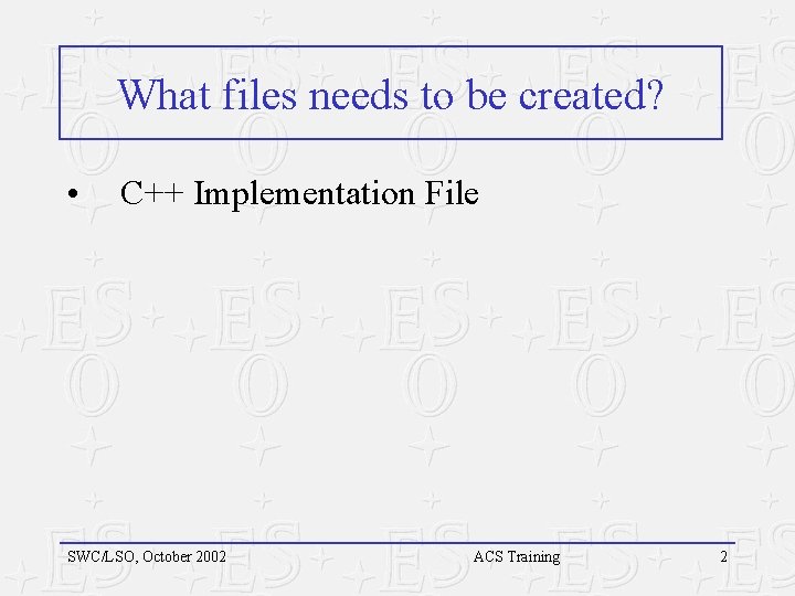 What files needs to be created? • C++ Implementation File SWC/LSO, October 2002 ACS What files needs to be created? • C++ Implementation File SWC/LSO, October 2002 ACS
