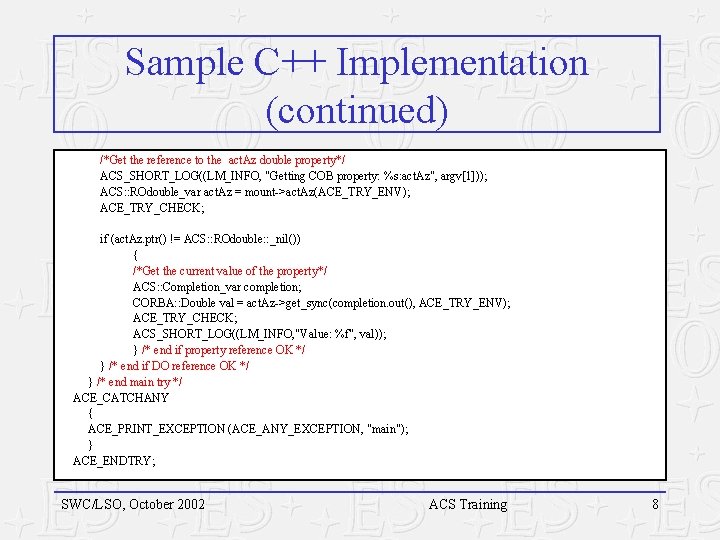 Sample C++ Implementation (continued) /*Get the reference to the act. Az double property*/ ACS_SHORT_LOG((LM_INFO, Sample C++ Implementation (continued) /*Get the reference to the act. Az double property*/ ACS_SHORT_LOG((LM_INFO,