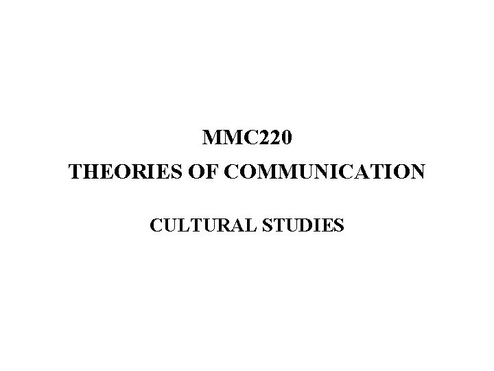 MMC 220 THEORIES OF COMMUNICATION CULTURAL STUDIES 