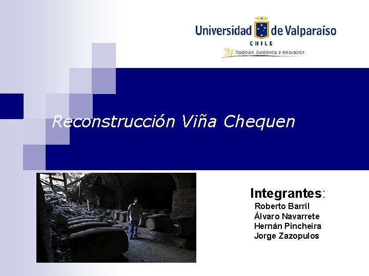 Reconstrucción Viña Chequen Integrantes: Roberto Barril Álvaro Navarrete Hernán Pincheira Jorge Zazopulos 