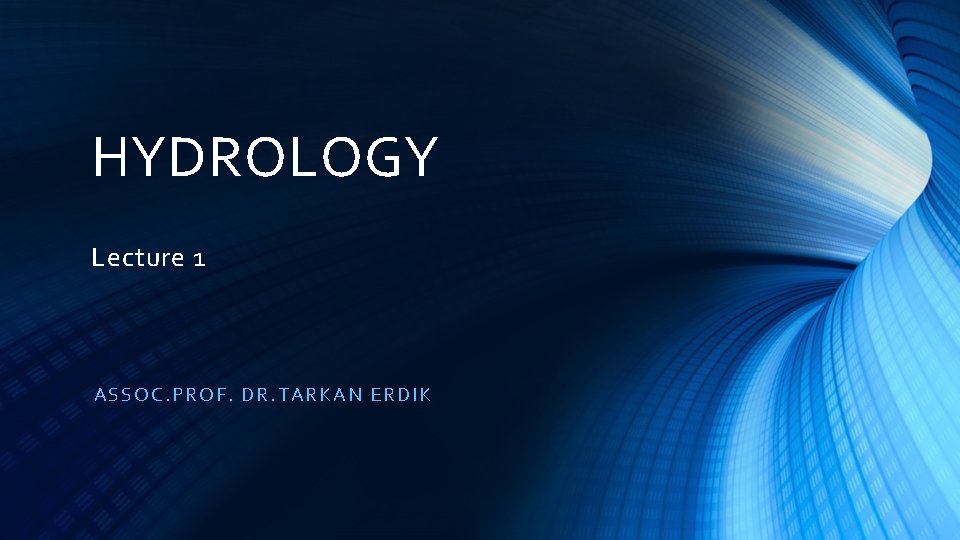 HYDROLOGY Lecture 1 ASSOC. PROF. DR. TARK AN ERDIK HYDROLOGY Lecture 1 ASSOC. PROF. DR. TARK AN ERDIK