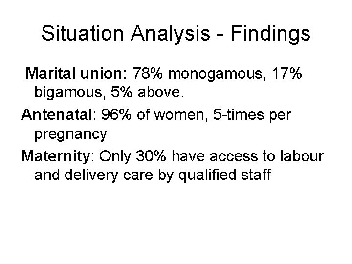 Situation Analysis - Findings Marital union: 78% monogamous, 17% bigamous, 5% above. Antenatal: 96%