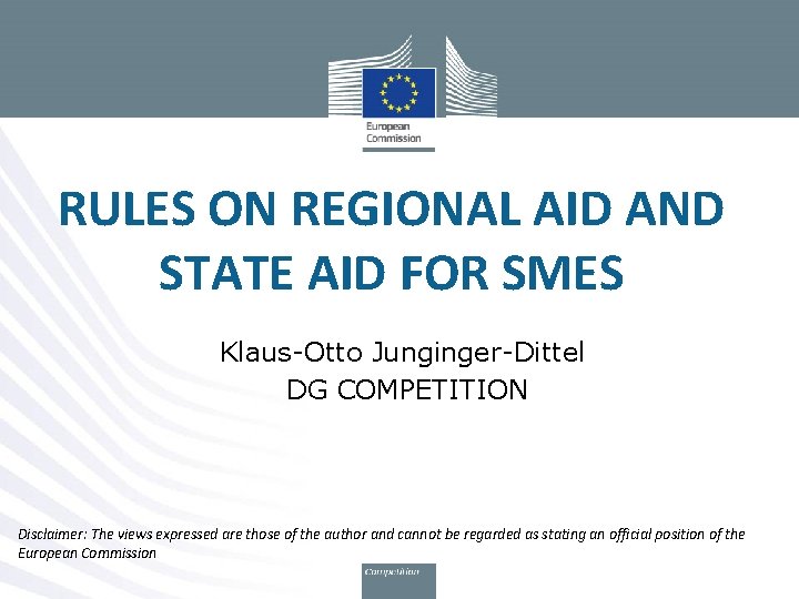 RULES ON REGIONAL AID AND STATE AID FOR SMES Klaus-Otto Junginger-Dittel DG COMPETITION Disclaimer: