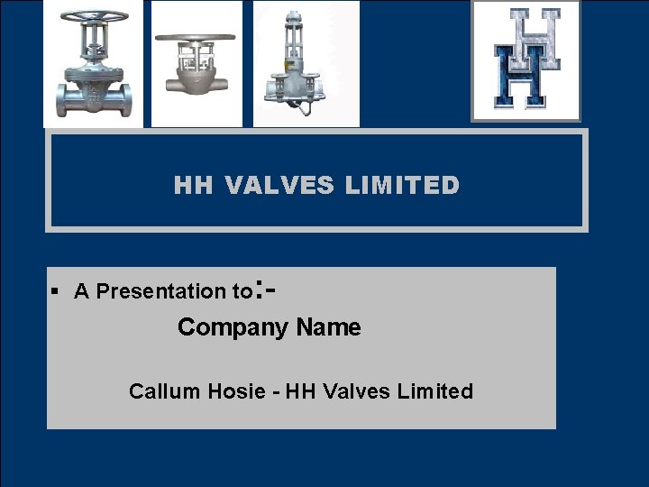 HH VALVES LIMITED § A Presentation to: - Company Name Callum Hosie - HH HH VALVES LIMITED § A Presentation to: - Company Name Callum Hosie - HH