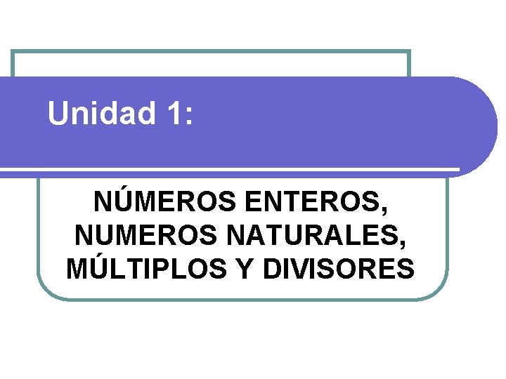 Unidad 1: NÚMEROS ENTEROS, NUMEROS NATURALES, MÚLTIPLOS Y DIVISORES Unidad 1: NÚMEROS ENTEROS, NUMEROS NATURALES, MÚLTIPLOS Y DIVISORES