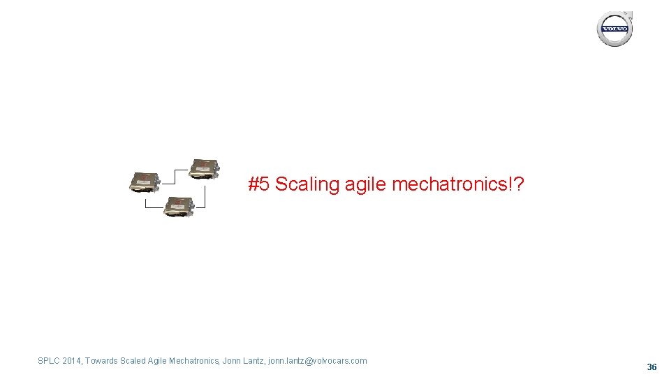 #5 Scaling agile mechatronics!? SPLC 2014, Towards Scaled Agile Mechatronics, Jonn Lantz, jonn. lantz@volvocars.