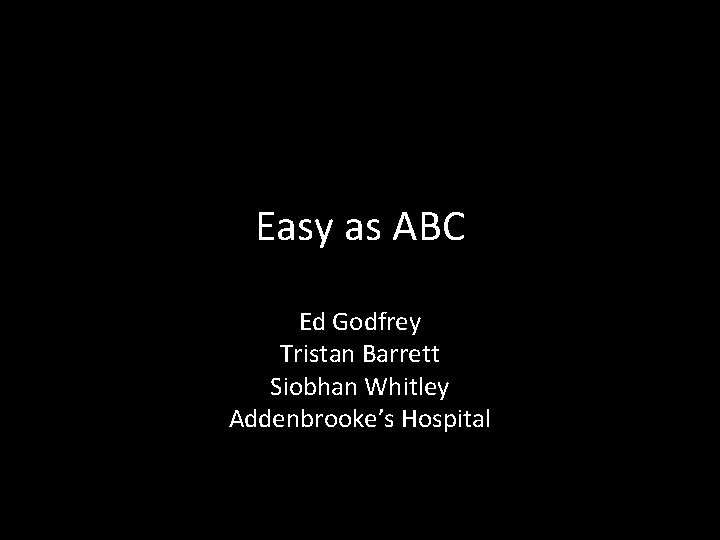 Easy as ABC Ed Godfrey Tristan Barrett Siobhan Whitley Addenbrooke’s Hospital 