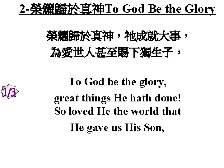 2 -榮耀歸於真神To God Be the Glory 榮耀歸於真神，祂成就大事， 為愛世人甚至賜下獨生子， 1/3 To God be the glory,