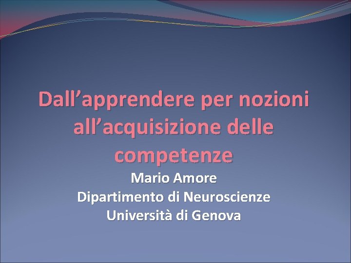 Dall’apprendere per nozioni all’acquisizione delle competenze Mario Amore Dipartimento di Neuroscienze Università di Genova