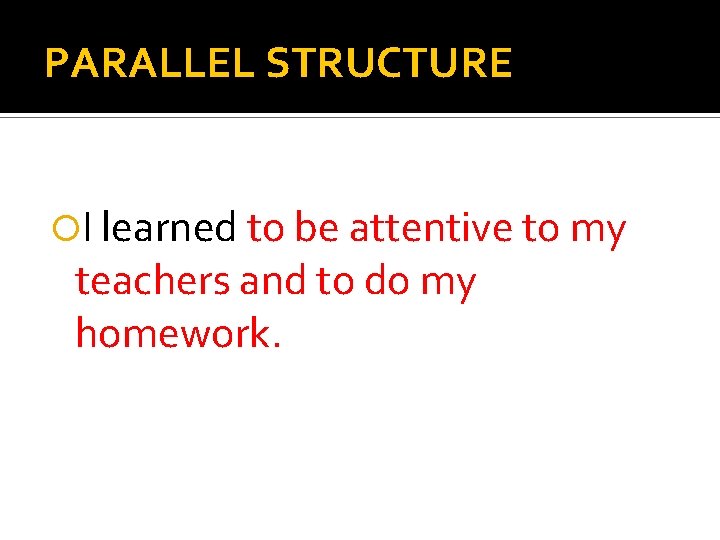 PARALLEL STRUCTURE I learned to be attentive to my teachers and to do my