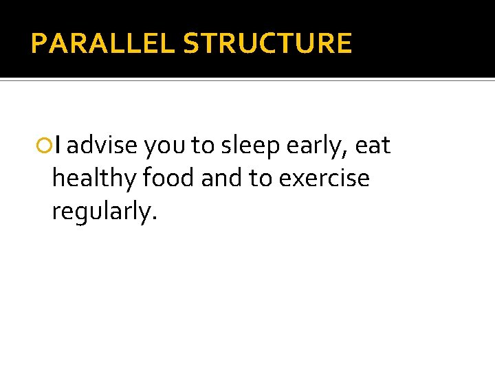 PARALLEL STRUCTURE I advise you to sleep early, eat healthy food and to exercise