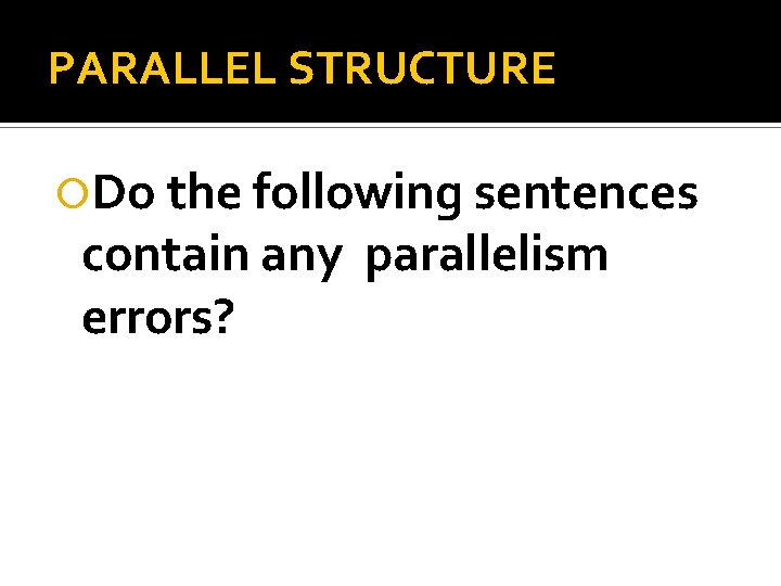 PARALLEL STRUCTURE Do the following sentences contain any parallelism errors? 