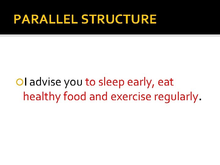 PARALLEL STRUCTURE I advise you to sleep early, eat healthy food and exercise regularly.