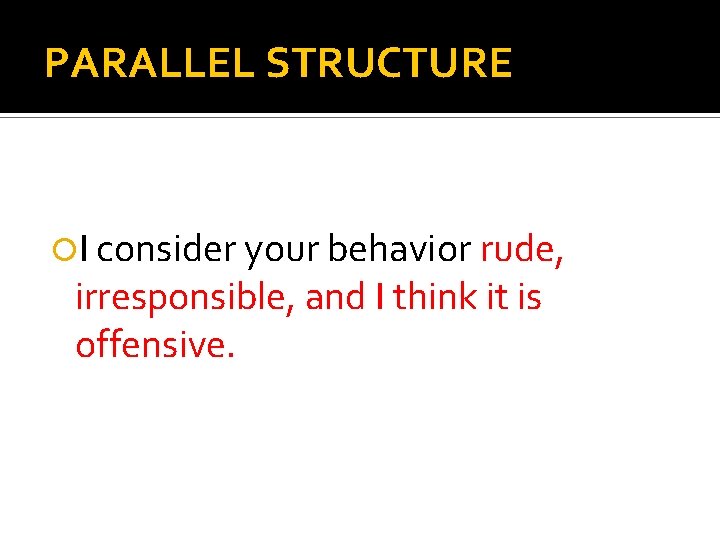PARALLEL STRUCTURE I consider your behavior rude, irresponsible, and I think it is offensive.