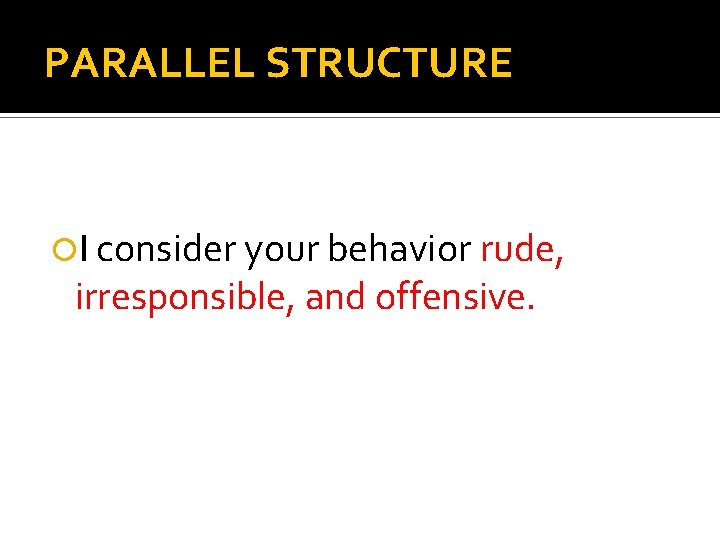 PARALLEL STRUCTURE I consider your behavior rude, irresponsible, and offensive. 