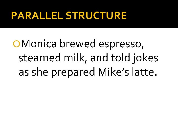 PARALLEL STRUCTURE Monica brewed espresso, steamed milk, and told jokes as she prepared Mike’s