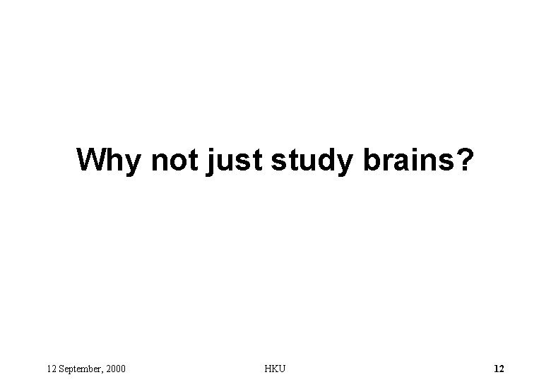 Why not just study brains? 12 September, 2000 HKU 12 