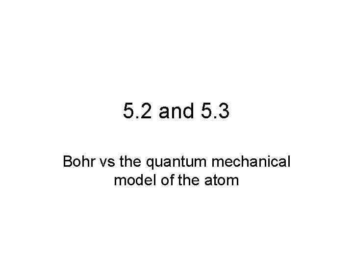 5. 2 and 5. 3 Bohr vs the quantum mechanical model of the atom