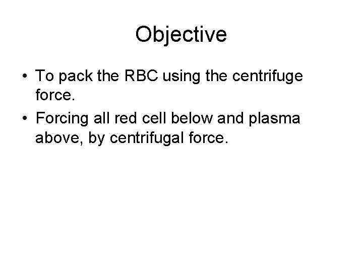 Objective • To pack the RBC using the centrifuge force. • Forcing all red