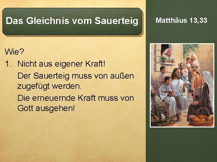 Das Gleichnis vom Sauerteig Wie? 1. Nicht aus eigener Kraft! Der Sauerteig muss von