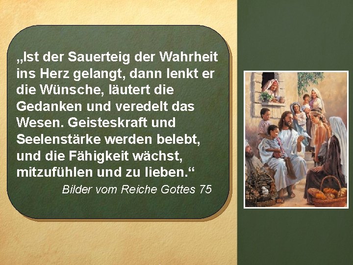 „Ist der Sauerteig der Wahrheit ins Herz gelangt, dann lenkt er die Wünsche, läutert