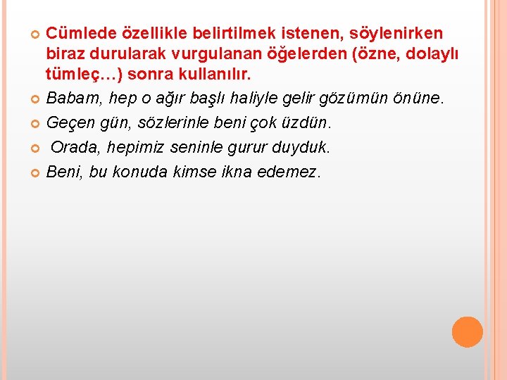 Cümlede özellikle belirtilmek istenen, söylenirken biraz durularak vurgulanan öğelerden (özne, dolaylı tümleç…) sonra kullanılır.