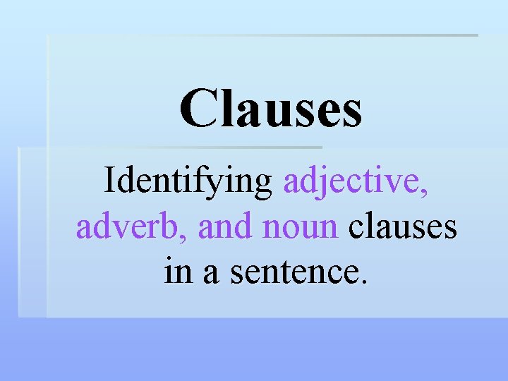 Clauses Identifying adjective, adverb, and noun clauses in a sentence. 