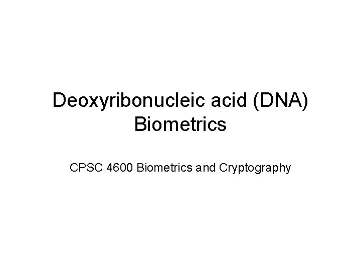 Deoxyribonucleic acid (DNA) Biometrics CPSC 4600 Biometrics and Cryptography 