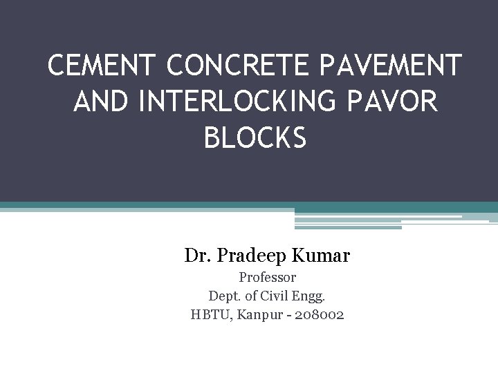 CEMENT CONCRETE PAVEMENT AND INTERLOCKING PAVOR BLOCKS Dr. Pradeep Kumar Professor Dept. of Civil