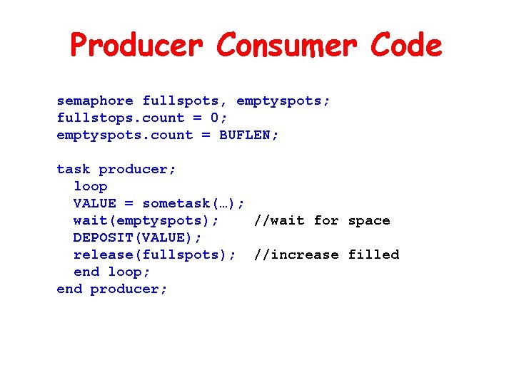 Producer Consumer Code semaphore fullspots, emptyspots; fullstops. count = 0; emptyspots. count = BUFLEN; Producer Consumer Code semaphore fullspots, emptyspots; fullstops. count = 0; emptyspots. count = BUFLEN;