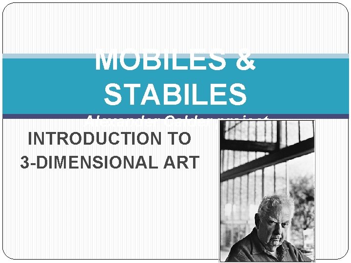 MOBILES & STABILES Alexander Calder project INTRODUCTION TO 3 -DIMENSIONAL ART 