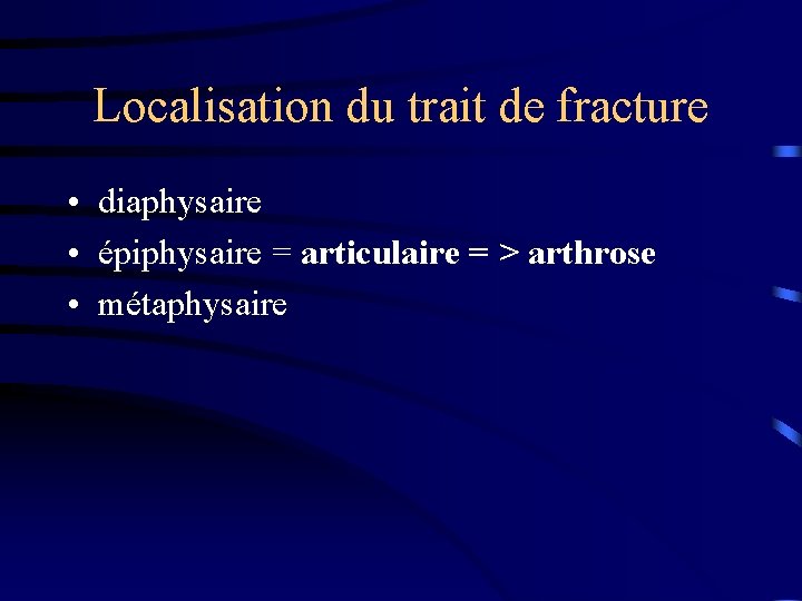 Localisation du trait de fracture • diaphysaire • épiphysaire = articulaire = > arthrose