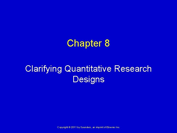 Chapter 8 Clarifying Quantitative Research Designs Copyright © 2011 by Saunders, an imprint of