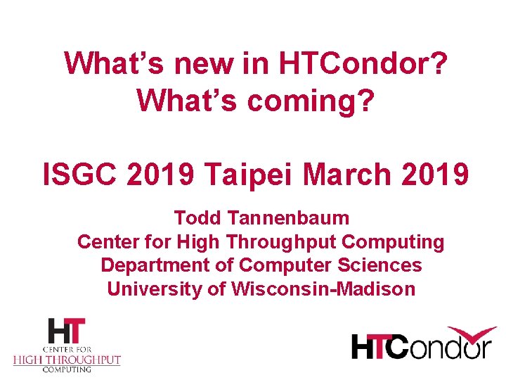 What’s new in HTCondor? What’s coming? ISGC 2019 Taipei March 2019 Todd Tannenbaum Center