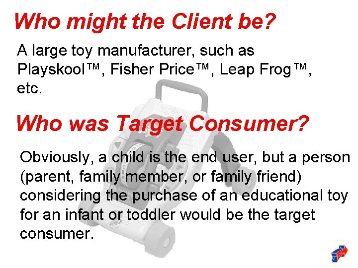 Who might the Client be? A large toy manufacturer, such as Playskool™, Fisher Price™, Who might the Client be? A large toy manufacturer, such as Playskool™, Fisher Price™,