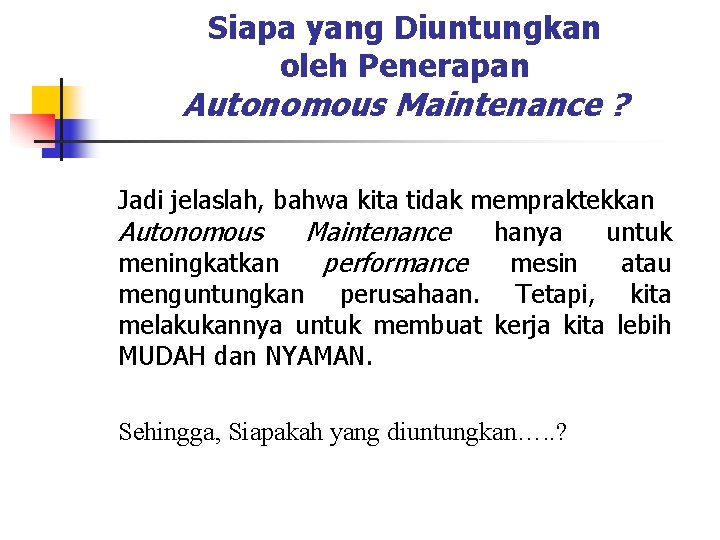 Siapa yang Diuntungkan oleh Penerapan Autonomous Maintenance ? Jadi jelaslah, bahwa kita tidak mempraktekkan Siapa yang Diuntungkan oleh Penerapan Autonomous Maintenance ? Jadi jelaslah, bahwa kita tidak mempraktekkan