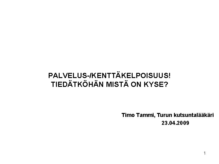 PALVELUS-/KENTTÄKELPOISUUS! TIEDÄTKÖHÄN MISTÄ ON KYSE? Timo Tammi, Turun kutsuntalääkäri 23. 04. 2009 1 