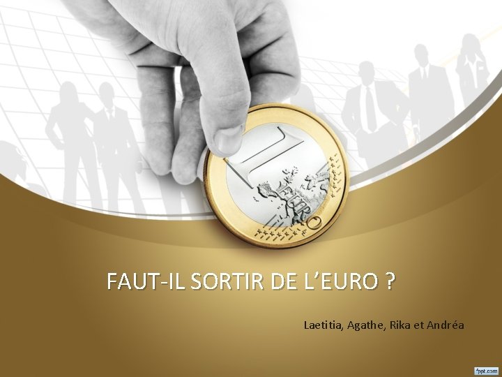 FAUT-IL SORTIR DE L’EURO ? Laetitia, Agathe, Rika et Andréa 