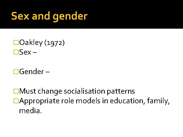 Sex and gender �Oakley (1972) �Sex – �Gender – �Must change socialisation patterns �Appropriate