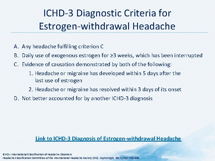 ICHD 3 Diagnostic Criteria for Estrogen withdrawal Headache A. Any headache fulfilling criterion C ICHD 3 Diagnostic Criteria for Estrogen withdrawal Headache A. Any headache fulfilling criterion C