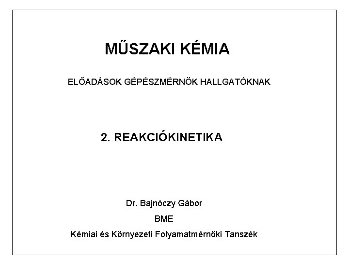 MŰSZAKI KÉMIA ELŐADÁSOK GÉPÉSZMÉRNÖK HALLGATÓKNAK 2. REAKCIÓKINETIKA Dr. Bajnóczy Gábor BME Kémiai és Környezeti