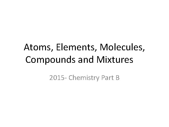 Atoms, Elements, Molecules, Compounds and Mixtures 2015 - Chemistry Part B 