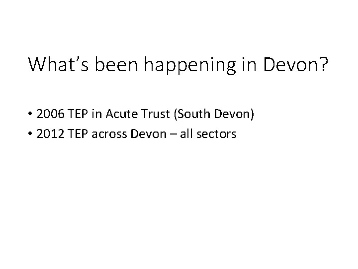 What’s been happening in Devon? • 2006 TEP in Acute Trust (South Devon) •