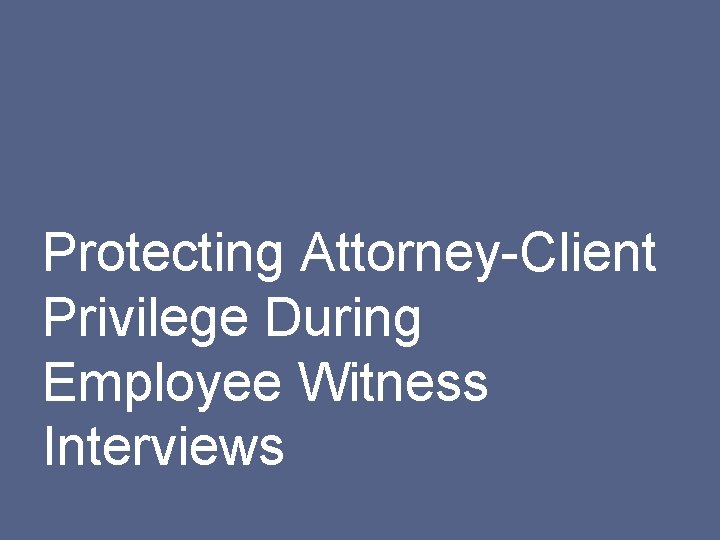 Protecting Attorney-Client Privilege During Employee Witness Interviews © 2016 Baker & Mc. Kenzie LLP