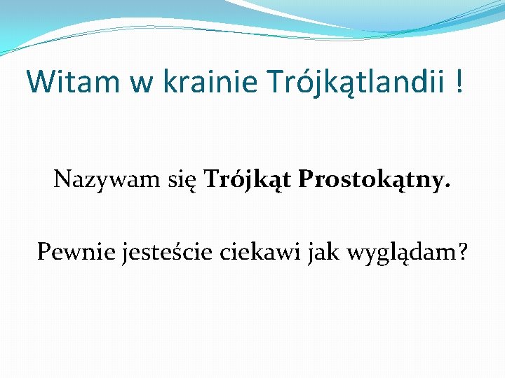 Witam w krainie Trójkątlandii ! Nazywam się Trójkąt Prostokątny. Pewnie jesteście ciekawi jak wyglądam?