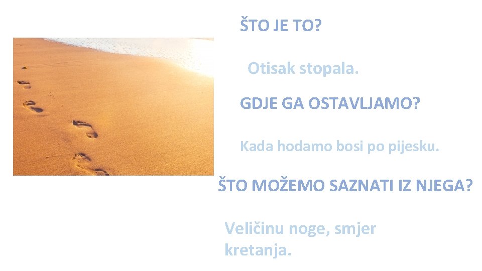 ŠTO JE TO? Otisak stopala. GDJE GA OSTAVLJAMO? Kada hodamo bosi po pijesku. ŠTO